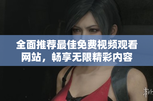 全面推荐最佳免费视频观看网站，畅享无限精彩内容