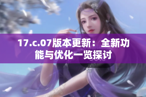 17.c.07版本更新：全新功能与优化一览探讨