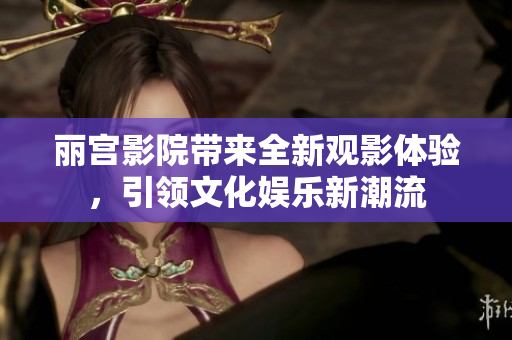 丽宫影院带来全新观影体验，引领文化娱乐新潮流