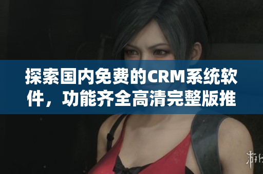 探索国内免费的CRM系统软件，功能齐全高清完整版推荐