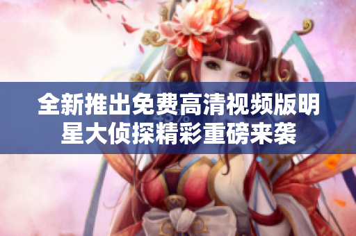 全新推出免费高清视频版明星大侦探精彩重磅来袭