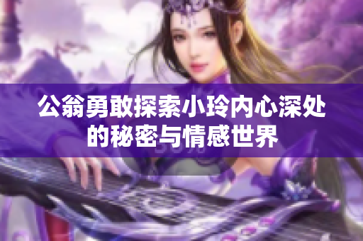 公翁勇敢探索小玲内心深处的秘密与情感世界