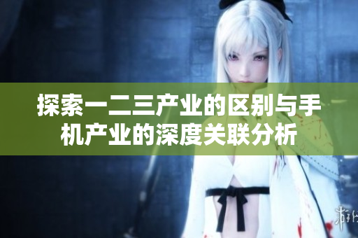 探索一二三产业的区别与手机产业的深度关联分析