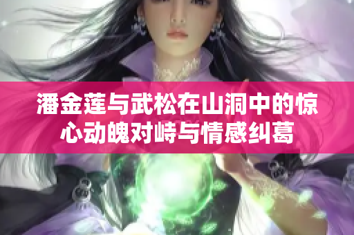 潘金莲与武松在山洞中的惊心动魄对峙与情感纠葛