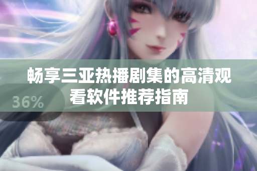 畅享三亚热播剧集的高清观看软件推荐指南