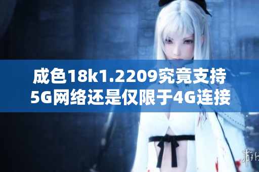 成色18k1.2209究竟支持5G网络还是仅限于4G连接解析