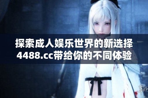 探索成人娱乐世界的新选择4488.cc带给你的不同体验