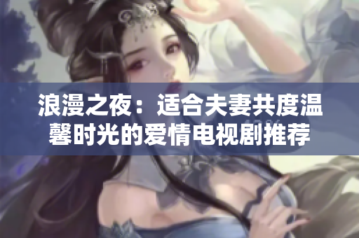 浪漫之夜：适合夫妻共度温馨时光的爱情电视剧推荐