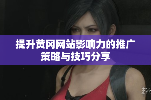 提升黄冈网站影响力的推广策略与技巧分享