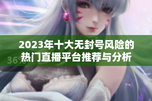 2023年十大无封号风险的热门直播平台推荐与分析