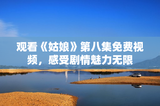 观看《姑娘》第八集免费视频，感受剧情魅力无限