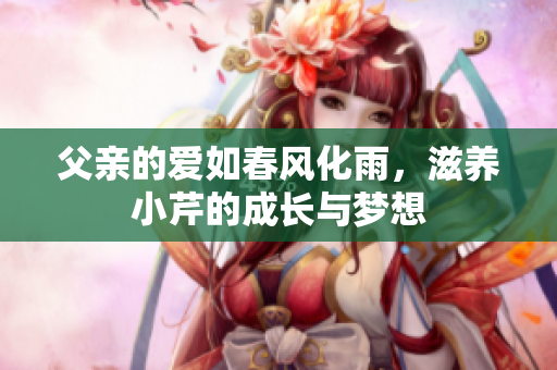 父亲的爱如春风化雨，滋养小芹的成长与梦想