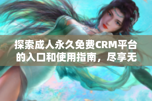 探索成人永久免费CRM平台的入口和使用指南，尽享无限商机