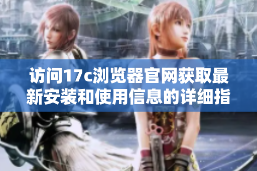 访问17c浏览器官网获取最新安装和使用信息的详细指南