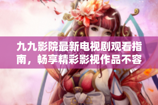 九九影院最新电视剧观看指南，畅享精彩影视作品不容错过