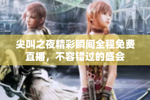 尖叫之夜精彩瞬间全程免费直播，不容错过的盛会