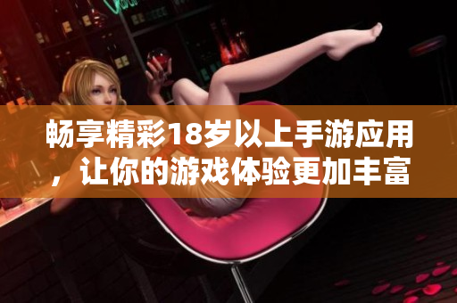 畅享精彩18岁以上手游应用，让你的游戏体验更加丰富多彩