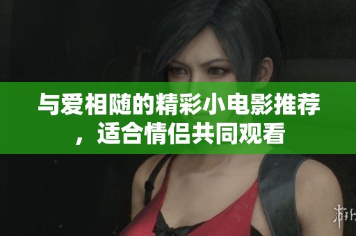 与爱相随的精彩小电影推荐，适合情侣共同观看