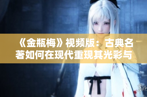 《金瓶梅》视频版：古典名著如何在现代重现其光彩与魅力