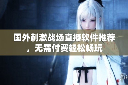 国外刺激战场直播软件推荐，无需付费轻松畅玩