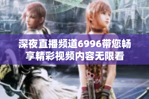 深夜直播频道6996带您畅享精彩视频内容无限看