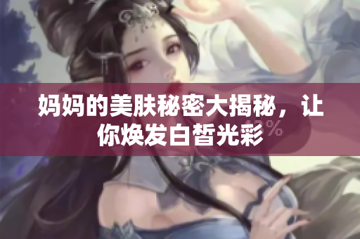 妈妈的美肤秘密大揭秘，让你焕发白皙光彩