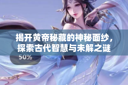 揭开黄帝秘藏的神秘面纱，探索古代智慧与未解之谜