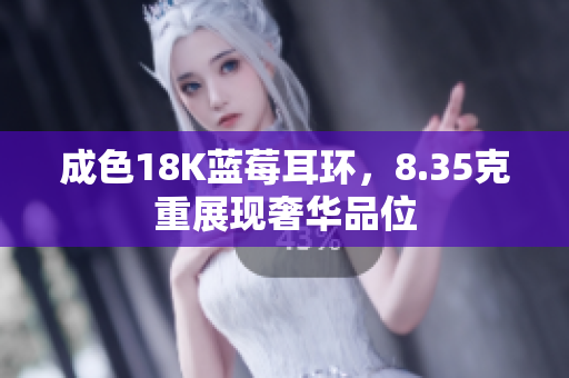 成色18K蓝莓耳环，8.35克重展现奢华品位