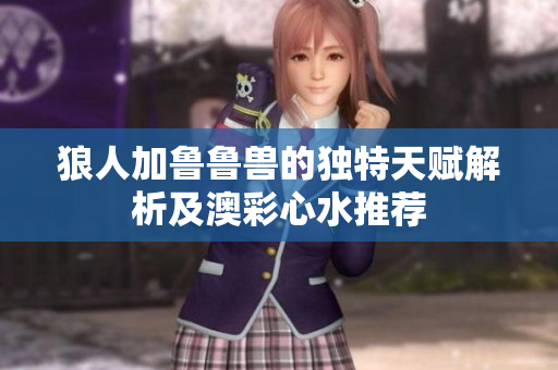 狼人加鲁鲁兽的独特天赋解析及澳彩心水推荐