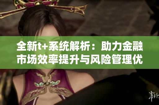 全新t+系统解析：助力金融市场效率提升与风险管理优化