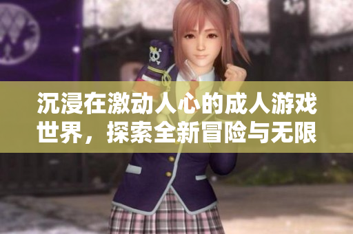 沉浸在激动人心的成人游戏世界，探索全新冒险与无限乐趣