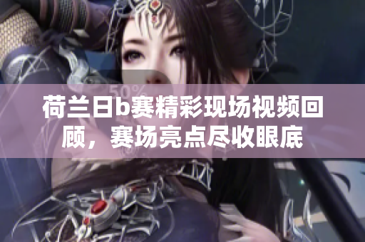 荷兰日b赛精彩现场视频回顾，赛场亮点尽收眼底