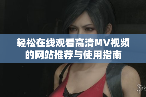 轻松在线观看高清MV视频的网站推荐与使用指南