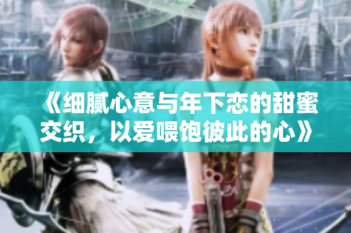 《细腻心意与年下恋的甜蜜交织，以爱喂饱彼此的心》