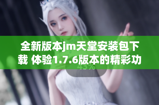 全新版本jm天堂安装包下载 体验1.7.6版本的精彩功能与内容