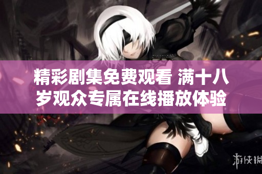 精彩剧集免费观看 满十八岁观众专属在线播放体验