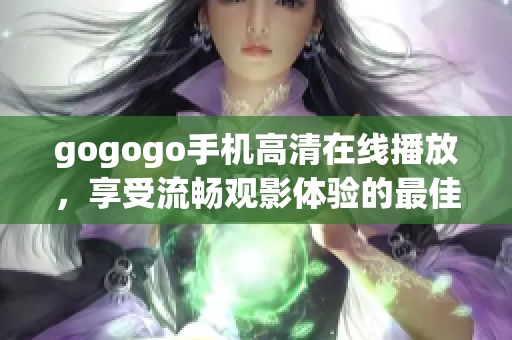 gogogo手机高清在线播放，享受流畅观影体验的最佳选择