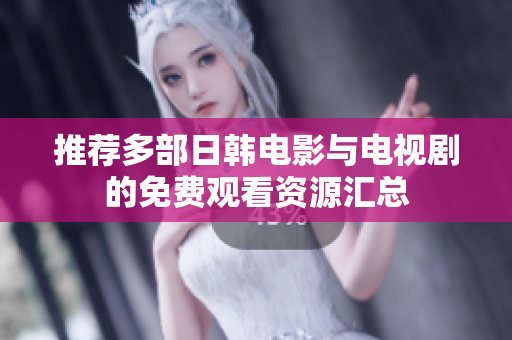 推荐多部日韩电影与电视剧的免费观看资源汇总