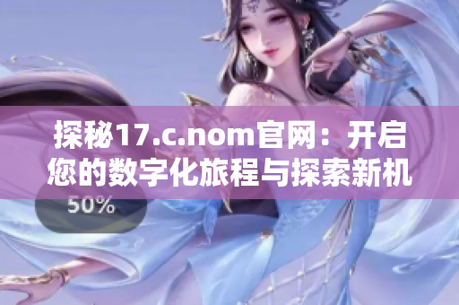 探秘17.c.nom官网：开启您的数字化旅程与探索新机遇