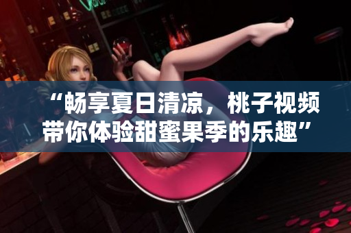 “畅享夏日清凉，桃子视频带你体验甜蜜果季的乐趣”