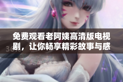 免费观看老阿姨高清版电视剧，让你畅享精彩故事与感人片段