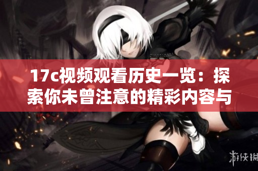 17c视频观看历史一览：探索你未曾注意的精彩内容与回顾