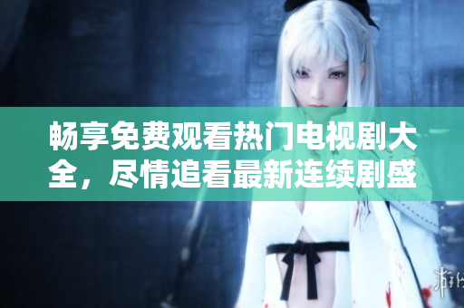 畅享免费观看热门电视剧大全，尽情追看最新连续剧盛宴