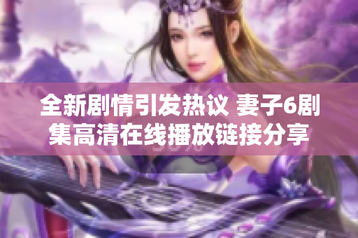 全新剧情引发热议 妻子6剧集高清在线播放链接分享