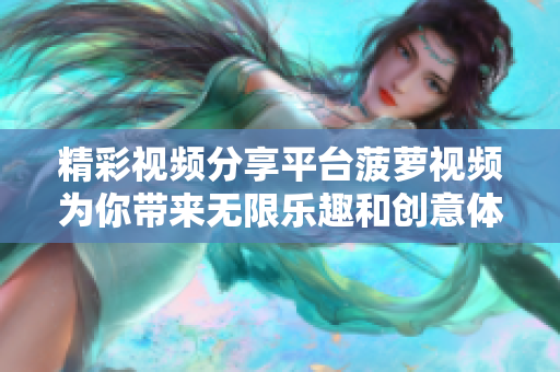 精彩视频分享平台菠萝视频为你带来无限乐趣和创意体验