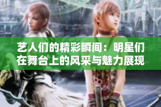 艺人们的精彩瞬间：明星们在舞台上的风采与魅力展现