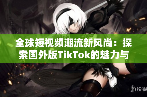 全球短视频潮流新风尚：探索国外版TikTok的魅力与趋势