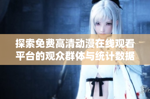 探索免费高清动漫在线观看平台的观众群体与统计数据