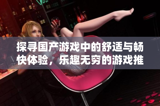 探寻国产游戏中的舒适与畅快体验，乐趣无穷的游戏推荐