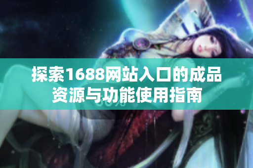 探索1688网站入口的成品资源与功能使用指南